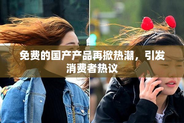 免费的国产产品再掀热潮，引发消费者热议