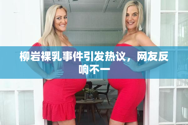 柳岩裸乳事件引发热议，网友反响不一