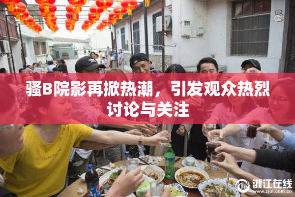 骚B院影再掀热潮，引发观众热烈讨论与关注