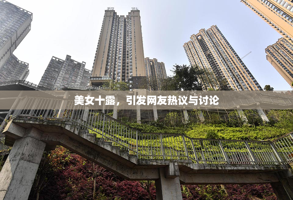 美女十露，引发网友热议与讨论