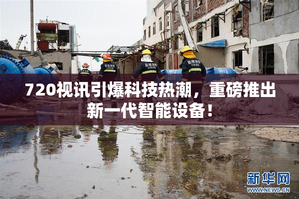 720视讯引爆科技热潮，重磅推出新一代智能设备！