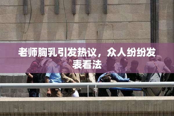 老师胸乳引发热议，众人纷纷发表看法