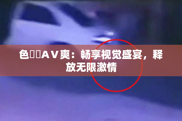 色妺妺AⅤ爽：畅享视觉盛宴，释放无限激情