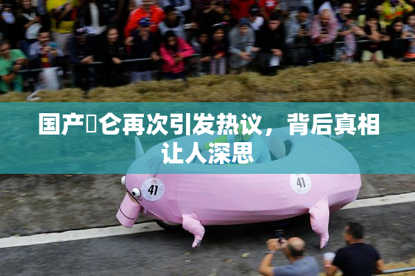 国产婬仑再次引发热议，背后真相让人深思