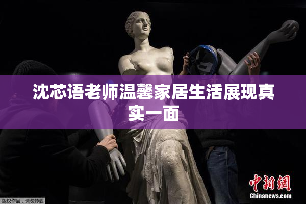 沈芯语老师温馨家居生活展现真实一面