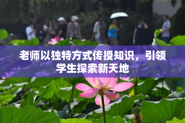 老师以独特方式传授知识，引领学生探索新天地