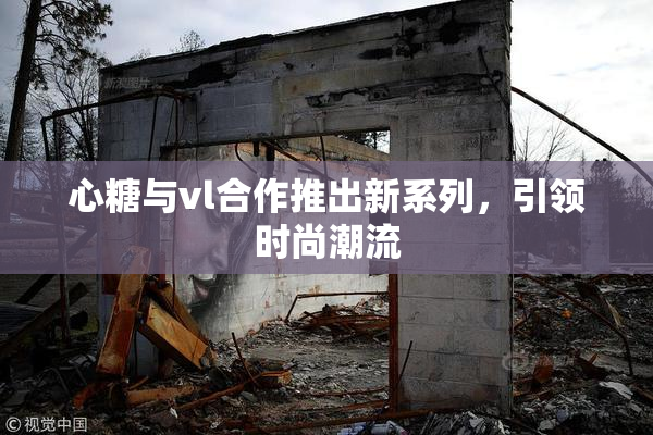 心糖与vl合作推出新系列，引领时尚潮流