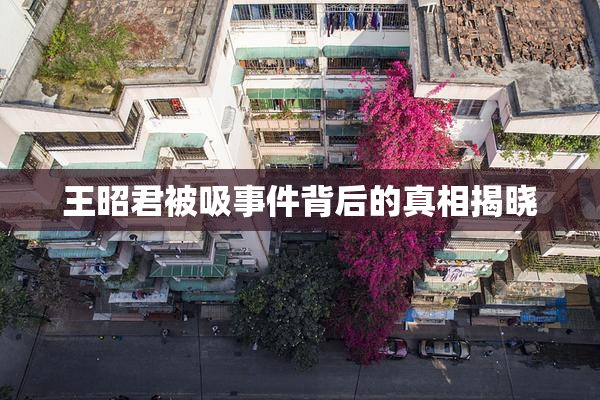 王昭君被吸事件背后的真相揭晓