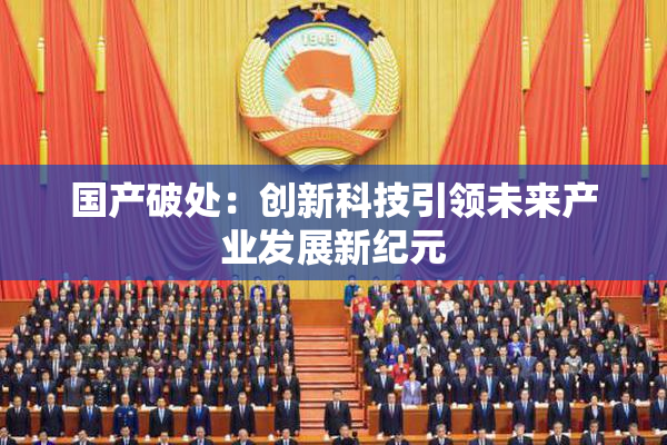 国产破处：创新科技引领未来产业发展新纪元