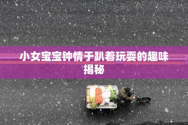 小女宝宝钟情于趴着玩耍的趣味揭秘