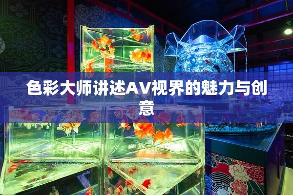 色彩大师讲述AV视界的魅力与创意