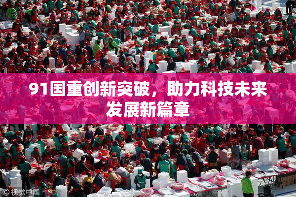 91国重创新突破，助力科技未来发展新篇章