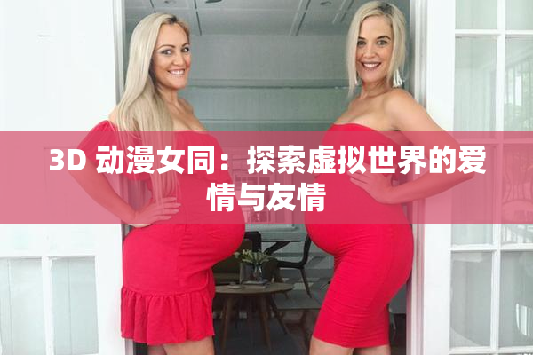 3D 动漫女同：探索虚拟世界的爱情与友情
