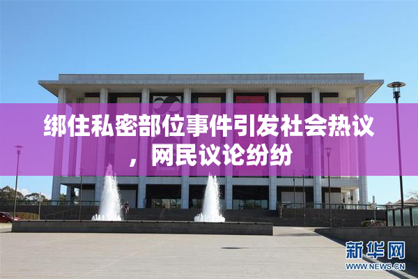 绑住私密部位事件引发社会热议，网民议论纷纷