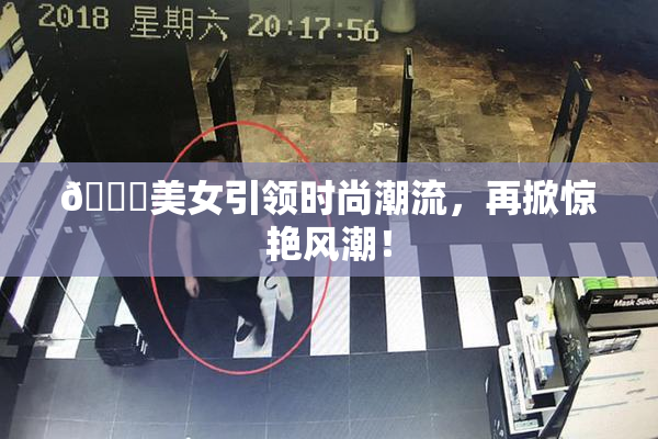 🔞美女引领时尚潮流，再掀惊艳风潮！