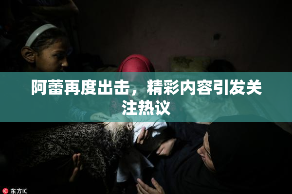 阿蕾再度出击，精彩内容引发关注热议