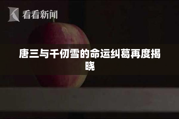 唐三与千仞雪的命运纠葛再度揭晓