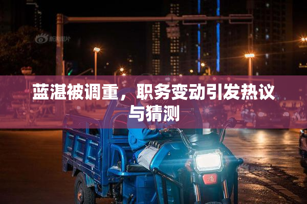 蓝湛被调重，职务变动引发热议与猜测