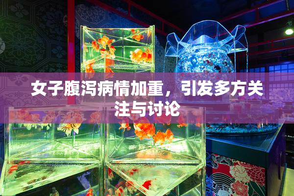 女子腹泻病情加重，引发多方关注与讨论