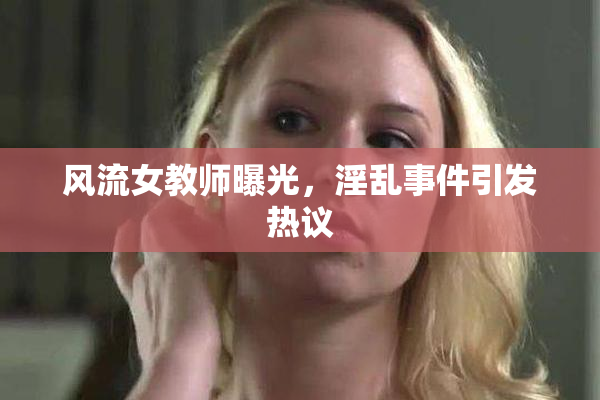 风流女教师曝光，淫乱事件引发热议