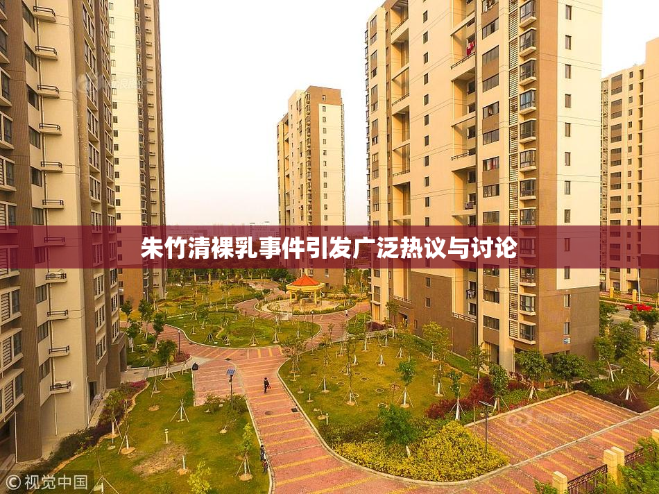 朱竹清裸乳事件引发广泛热议与讨论