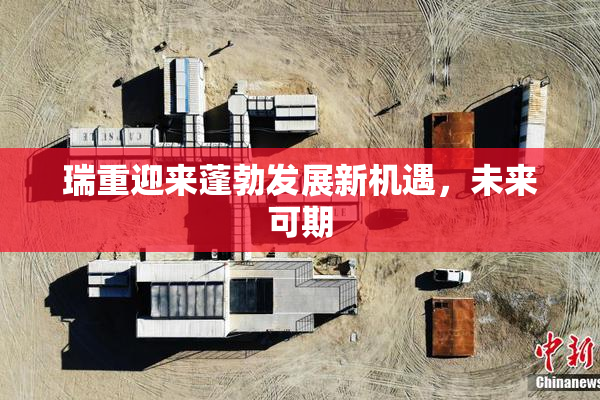 瑞重迎来蓬勃发展新机遇，未来可期
