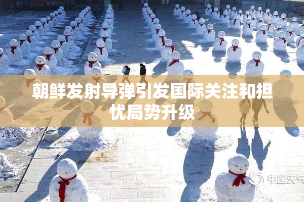 朝鲜发射导弹引发国际关注和担忧局势升级