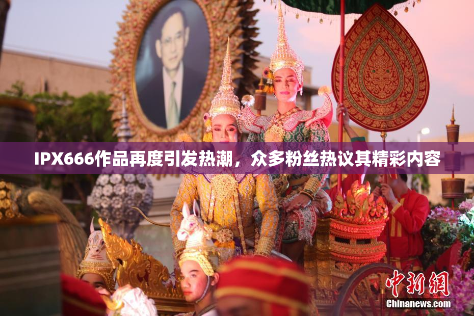 IPX666作品再度引发热潮，众多粉丝热议其精彩内容