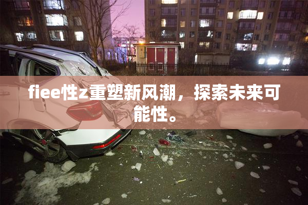 fiee性z重塑新风潮，探索未来可能性。