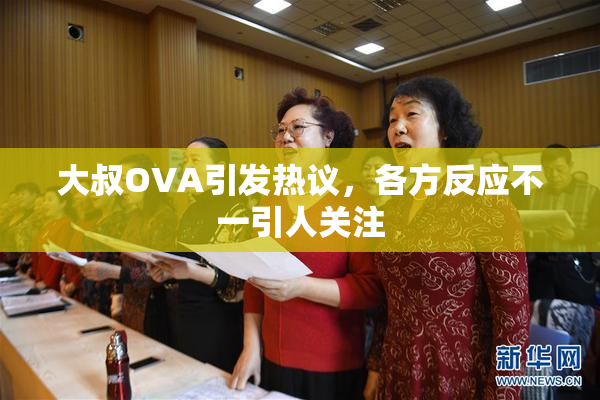大叔OVA引发热议，各方反应不一引人关注