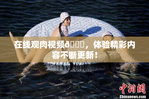 在线观肉视频🔞，体验精彩内容不断更新！