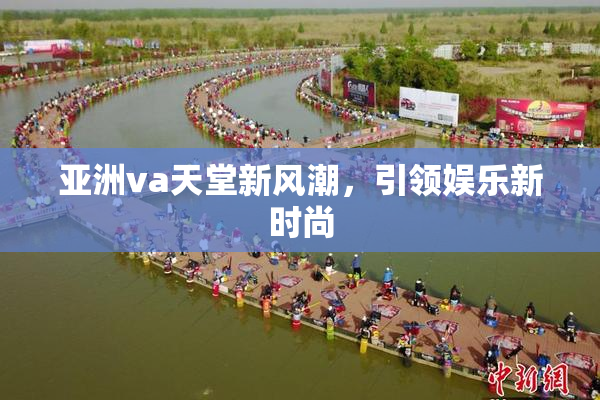 亚洲va天堂新风潮，引领娱乐新时尚