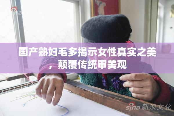 国产熟妇毛多揭示女性真实之美，颠覆传统审美观