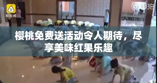 樱桃免费送活动令人期待，尽享美味红果乐趣