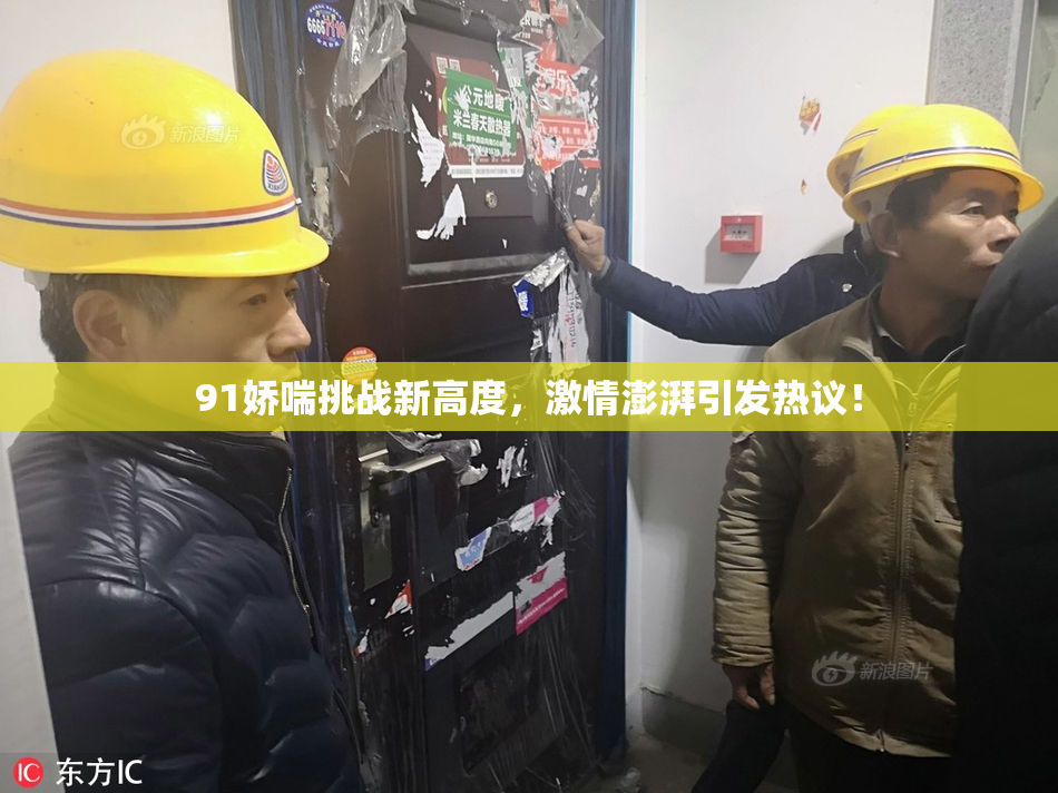 91娇喘挑战新高度，激情澎湃引发热议！