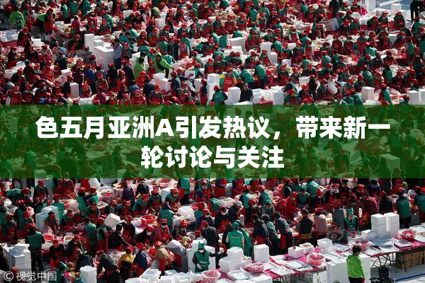 色五月亚洲A引发热议，带来新一轮讨论与关注
