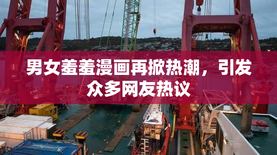 男女羞羞漫画再掀热潮，引发众多网友热议