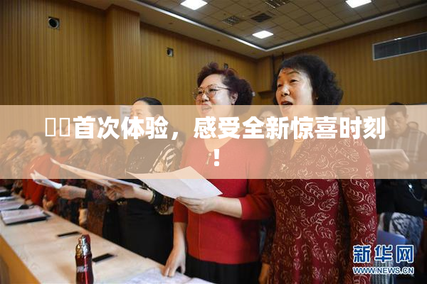妺妺首次体验，感受全新惊喜时刻！
