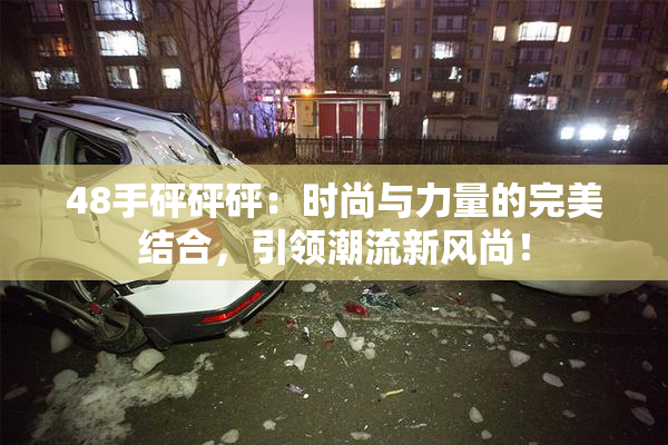 48手砰砰砰：时尚与力量的完美结合，引领潮流新风尚！