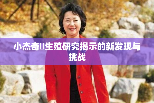 小杰奇犽生殖研究揭示的新发现与挑战
