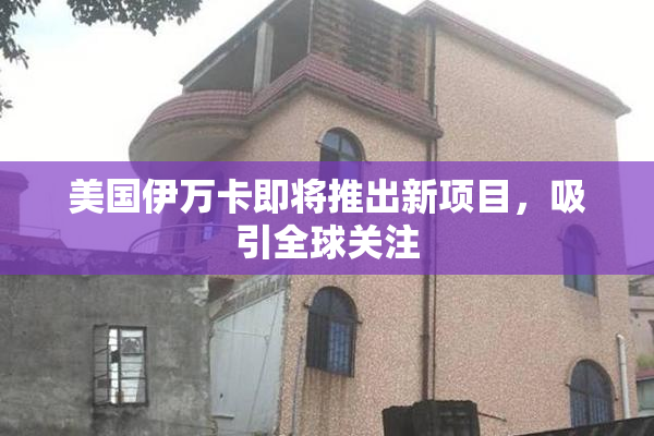 美国伊万卡即将推出新项目，吸引全球关注