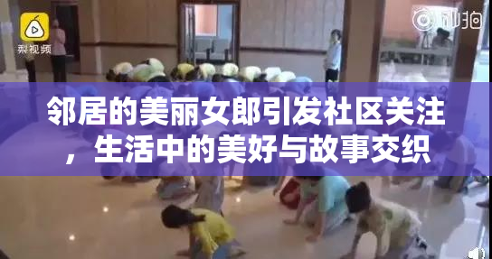 邻居的美丽女郎引发社区关注，生活中的美好与故事交织