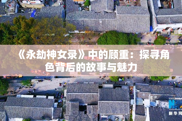 《永劫神女录》中的顾重：探寻角色背后的故事与魅力