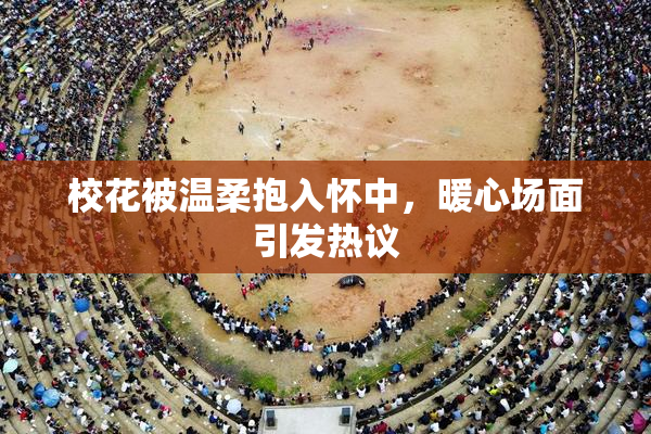 校花被温柔抱入怀中，暖心场面引发热议