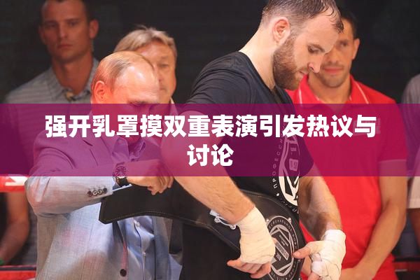 强开乳罩摸双重表演引发热议与讨论