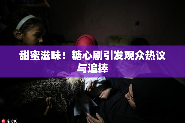 甜蜜滋味！糖心剧引发观众热议与追捧