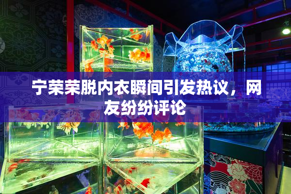宁荣荣脱内衣瞬间引发热议，网友纷纷评论