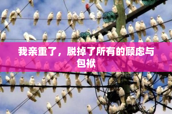 我亲重了，脱掉了所有的顾虑与包袱