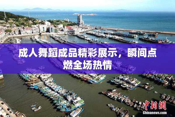 成人舞蹈成品精彩展示，瞬间点燃全场热情