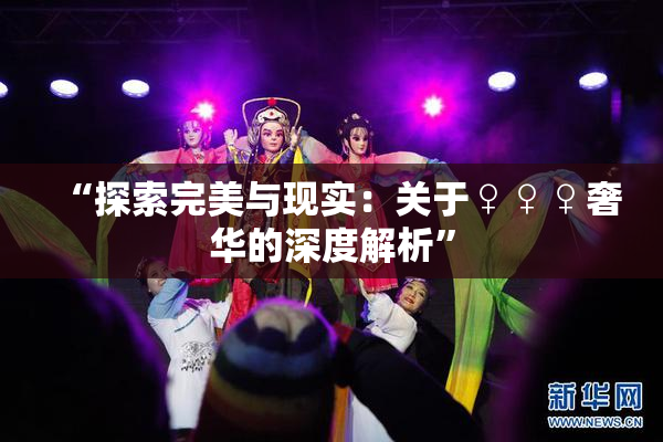 “探索完美与现实：关于♀♀♀奢华的深度解析”